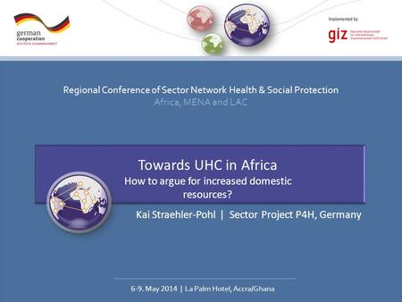 Regional Conference of Sector Network Health & Social Protection Africa, MENA and LAC 6-9. May 2014 | La Palm Hotel, Accra/Ghana Towards UHC in Africa.