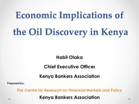Economic Implications of the Oil Discovery in Kenya Habil Olaka Chief Executive Officer Kenya Bankers Association Prepared by: The Centre for Research.