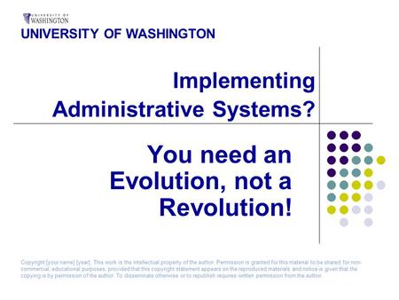 Implementing Administrative Systems? You need an Evolution, not a Revolution! UNIVERSITY OF WASHINGTON Copyright [your name] [year]. This work is the intellectual.