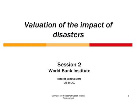 Damage and Reconstruction Needs Assessment 1 11 Valuation of the impact of disasters Session 2 World Bank Institute Ricardo Zapata Marti UN ECLAC.