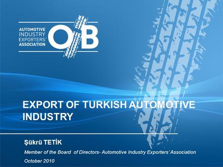 EXPORT OF TURKISH AUTOMOTIVE INDUSTRY Şükrü TETİK Member of the Board of Directors- Automotive Industry Exporters’ Association October 2010.