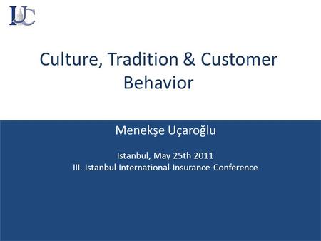 Culture, Tradition & Customer Behavior Menekşe Uçaroğlu Istanbul, May 25th 2011 III. Istanbul International Insurance Conference.