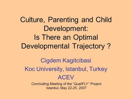 Culture, Parenting and Child Development: Is There an Optimal Developmental Trajectory ? Cigdem Kagitcibasi Koc University, Istanbul, Turkey ACEV Concluding.
