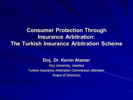 Consumer Protection Through Insurance Arbitration: The Turkish Insurance Arbitration Scheme Doç. Dr. Kerim Atamer Koç University, Istanbul Turkish Insurance.
