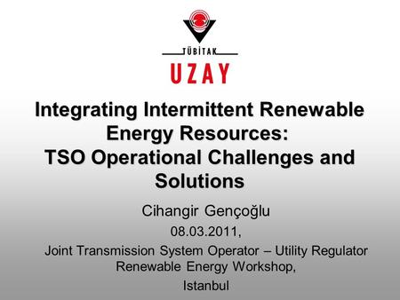 Cihangir Gençoğlu 08.03.2011, Joint Transmission System Operator – Utility Regulator Renewable Energy Workshop, Istanbul Integrating Intermittent Renewable.