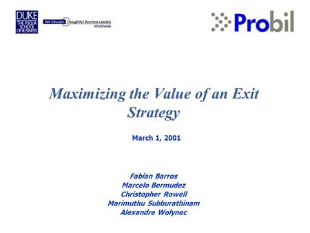 Maximizing the Value of an Exit Strategy March 1, 2001 Fabian Barros Marcelo Bermudez Christopher Rowell Marimuthu Subburathinam Alexandre Wolynec.