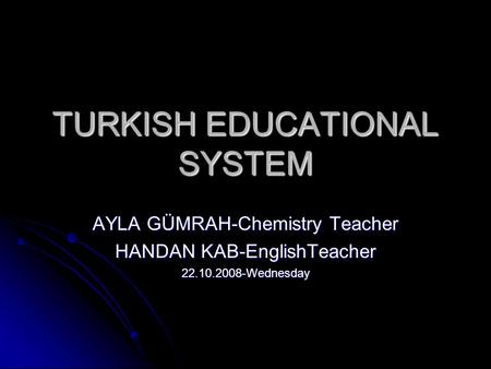 TURKISH EDUCATIONAL SYSTEM AYLA GÜMRAH-Chemistry Teacher HANDAN KAB-EnglishTeacher 22.10.2008-Wednesday.