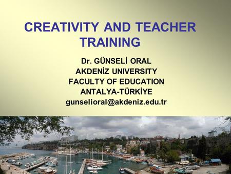 CREATIVITY AND TEACHER TRAINING Dr. GÜNSELİ ORAL AKDENİZ UNIVERSITY FACULTY OF EDUCATION ANTALYA-TÜRKİYE