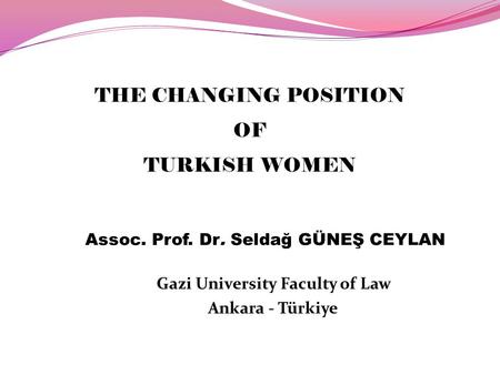 Assoc. Prof. Dr. Seldağ GÜNEŞ CEYLAN Gazi University Faculty of Law Ankara - Türkiye THE CHANGING POSITION OF TURKISH WOMEN.