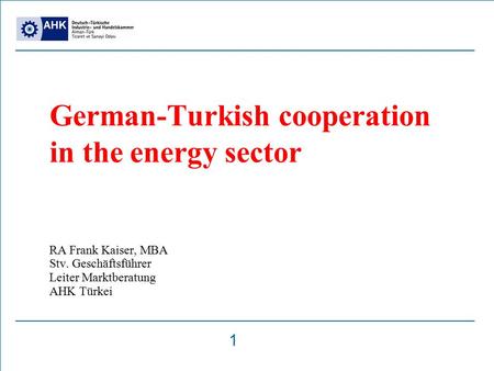German-Turkish cooperation in the energy sector RA Frank Kaiser, MBA Stv. Geschäftsführer Leiter Marktberatung AHK Türkei 1.