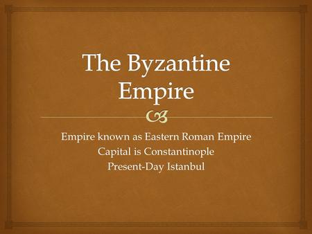 Empire known as Eastern Roman Empire Capital is Constantinople Present-Day Istanbul.