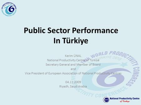 Public Sector Performance In Türkiye Kerim ÜNAL National Productivity Centre of Türkiye Secretary General and Member of Board and Vice President of European.