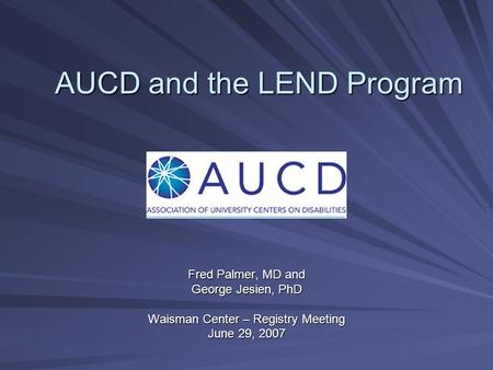 AUCD and the LEND Program Fred Palmer, MD and George Jesien, PhD Waisman Center – Registry Meeting June 29, 2007.