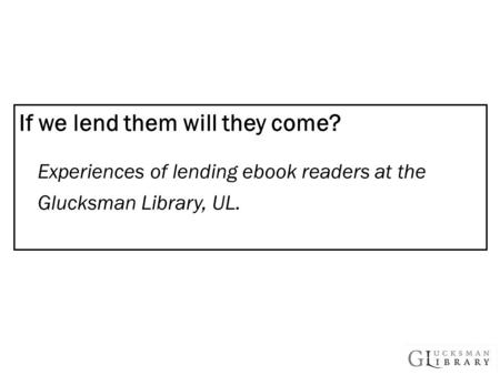 If we lend them will they come? Experiences of lending ebook readers at the Glucksman Library, UL.
