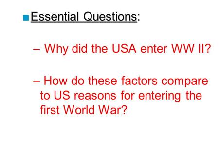 ■Essential Questions ■Essential Questions: –Why did the USA enter WW II? – How do these factors compare to US reasons for entering the first World War?