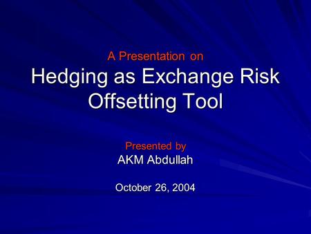 A Presentation on Hedging as Exchange Risk Offsetting Tool Presented by AKM Abdullah October 26, 2004.