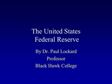 The United States Federal Reserve By Dr. Paul Lockard Professor Black Hawk College.