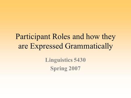 Participant Roles and how they are Expressed Grammatically Linguistics 5430 Spring 2007.