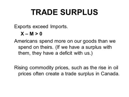 TRADE SURPLUS Exports exceed Imports. X – M > 0 Americans spend more on our goods than we spend on theirs. (If we have a surplus with them, they have a.