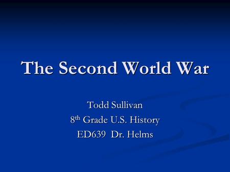 The Second World War Todd Sullivan 8th Grade U.S. History ED639 Dr. Helms.