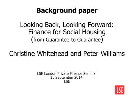 Background paper Looking Back, Looking Forward: Finance for Social Housing ( from Guarantee to Guarantee ) Christine Whitehead and Peter Williams LSE London.
