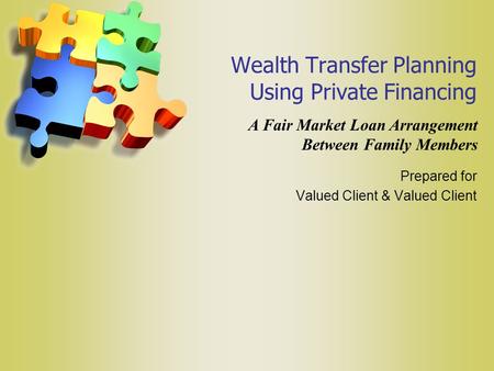 Wealth Transfer Planning Using Private Financing Prepared for Valued Client & Valued Client A Fair Market Loan Arrangement Between Family Members.