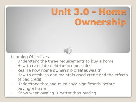 Unit 3.0 - Home Ownership Learning Objectives: Understand the three requirements to buy a home How to calculate debt-to-income ratios Realize how home.