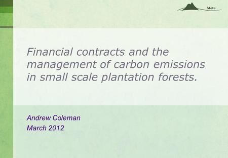 Financial contracts and the management of carbon emissions in small scale plantation forests. Andrew Coleman March 2012.