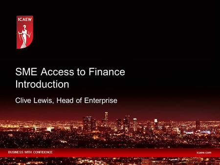 BUSINESS WITH CONFIDENCE icaew.com Clive Lewis, Head of Enterprise SME Access to Finance Introduction.