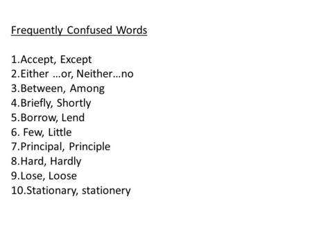 Frequently Confused Words 1.Accept, Except 2.Either …or, Neither…no 3.Between, Among 4.Briefly, Shortly 5.Borrow, Lend 6. Few, Little 7.Principal, Principle.