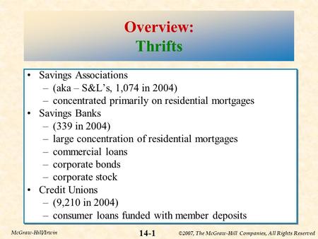 ©2007, The McGraw-Hill Companies, All Rights Reserved 14-1 McGraw-Hill/Irwin Overview: Thrifts Savings Associations –(aka – S&L’s, 1,074 in 2004) –concentrated.