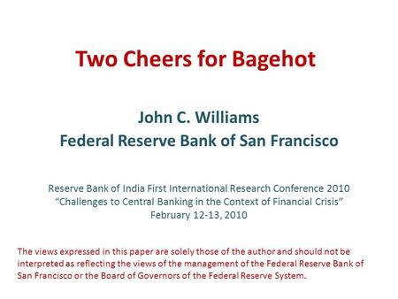 Two Cheers for Bagehot John C. Williams Federal Reserve Bank of San Francisco Reserve Bank of India First International Research Conference 2010 “Challenges.