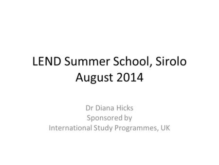 LEND Summer School, Sirolo August 2014 Dr Diana Hicks Sponsored by International Study Programmes, UK.