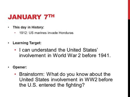 JANUARY 7 TH This day in History: 1912: US marines invade Honduras Learning Target: I can understand the United States’ involvement in World War 2 before.
