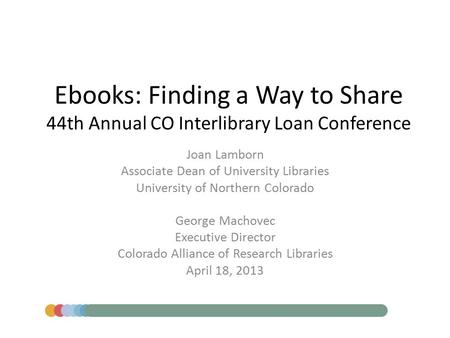 Ebooks: Finding a Way to Share 44th Annual CO Interlibrary Loan Conference Joan Lamborn Associate Dean of University Libraries University of Northern Colorado.