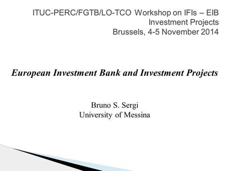 ITUC-PERC/FGTB/LO-TCO Workshop on IFIs – EIB Investment Projects Brussels, 4-5 November 2014 European Investment Bank and Investment Projects Bruno S.