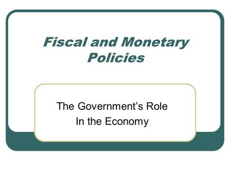 Fiscal and Monetary Policies The Government’s Role In the Economy.