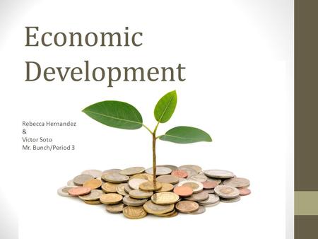 Economic Development Rebecca Hernandez & Victor Soto Mr. Bunch/Period 3.