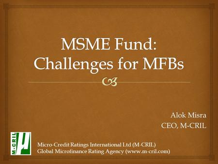 Alok Misra CEO, M-CRIL Micro-Credit Ratings International Ltd (M-CRIL) Global Microfinance Rating Agency (www.m-cril.com)