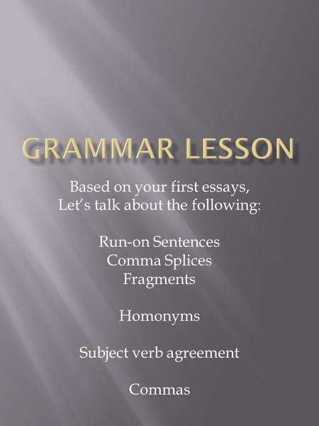Based on your first essays, Let’s talk about the following: Run-on Sentences Comma Splices Fragments Homonyms Subject verb agreement Commas.