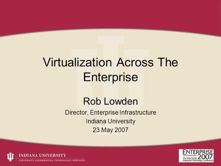 Virtualization Across The Enterprise Rob Lowden Director, Enterprise Infrastructure Indiana University 23 May 2007.