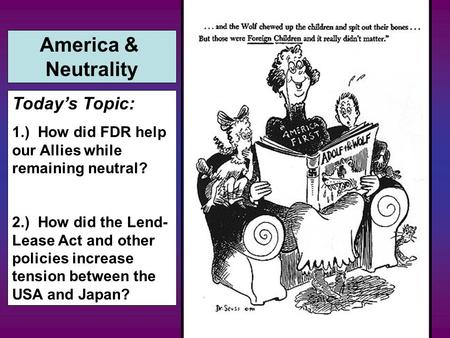 America & Neutrality Today’s Topic: 1.) How did FDR help our Allies while remaining neutral? 2.) How did the Lend- Lease Act and other policies increase.