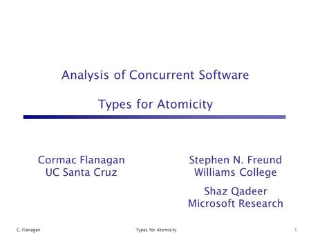 C. Flanagan1Types for Atomicity Cormac Flanagan UC Santa Cruz Stephen N. Freund Williams College Shaz Qadeer Microsoft Research Analysis of Concurrent.