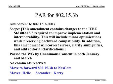 Doc.: IEEE 802.15-04-0185-00 Submission March 2004 Robert F. HeileSlide 1 PAR for 802.15.3b Amendment to 802.15.3-2003 Scope: [This amendment contains.