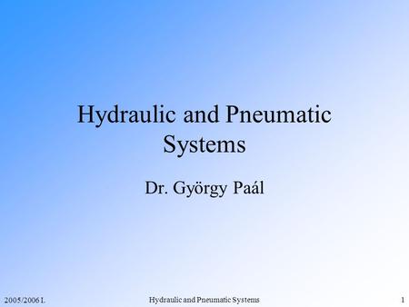 2005/2006 I. Hydraulic and Pneumatic Systems1 Dr. György Paál.