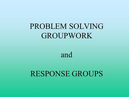 PROBLEM SOLVING GROUPWORK and RESPONSE GROUPS. Problem Solving Groupwork Use this strategy when: You want to teach higher-level analytical skills You.