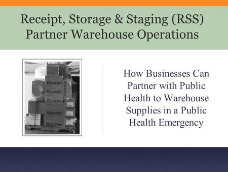 Receipt, Storage & Staging (RSS) Partner Warehouse Operations How Businesses Can Partner with Public Health to Warehouse Supplies in a Public Health Emergency.