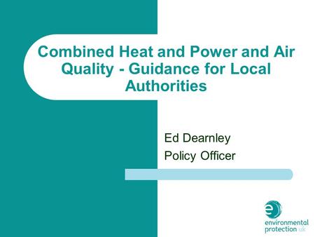 Combined Heat and Power and Air Quality - Guidance for Local Authorities Ed Dearnley Policy Officer.