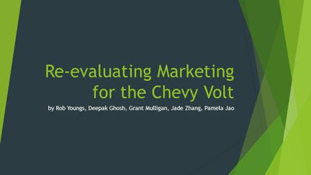 Re-evaluating Marketing for the Chevy Volt by Rob Youngs, Deepak Ghosh, Grant Mulligan, Jade Zhang, Pamela Jao.