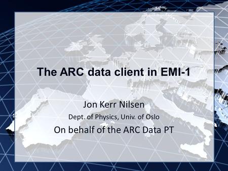 EMI INFSO-RI-261611 The ARC data client in EMI-1 Jon Kerr Nilsen Dept. of Physics, Univ. of Oslo On behalf of the ARC Data PT.